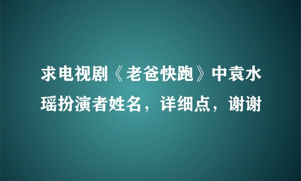求电视剧《老爸快跑》中袁水瑶扮演者姓名，详细点，谢谢
