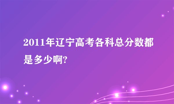 2011年辽宁高考各科总分数都是多少啊?