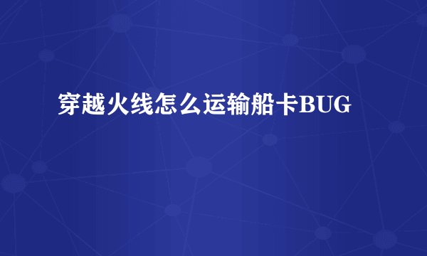 穿越火线怎么运输船卡BUG