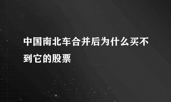 中国南北车合并后为什么买不到它的股票