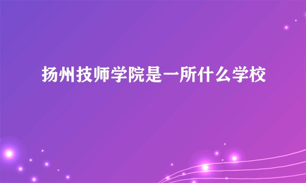 扬州技师学院是一所什么学校