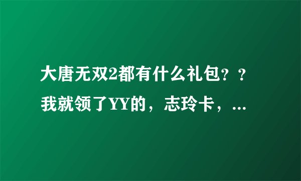 大唐无双2都有什么礼包？？我就领了YY的，志玲卡，别的还有什么？？求给激活码，如果能用给分！！