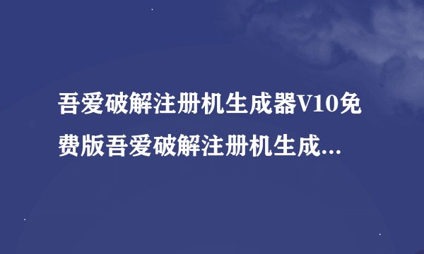 吾爱破解注册机生成器V10免费版吾爱破解注册机生成器V10免费版功能简介
