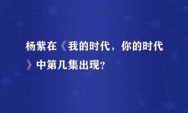 杨紫在《我的时代，你的时代》中第几集出现？