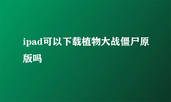 ipad可以下载植物大战僵尸原版吗