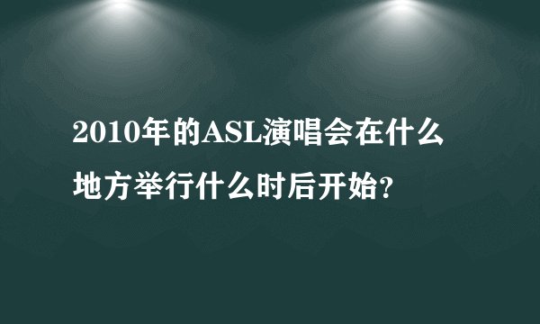 2010年的ASL演唱会在什么地方举行什么时后开始？