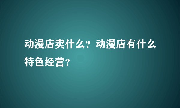 动漫店卖什么？动漫店有什么特色经营？