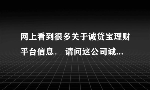网上看到很多关于诚贷宝理财平台信息。 请问这公司诚信吗？投资主要的就是要放心