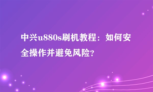 中兴u880s刷机教程：如何安全操作并避免风险？