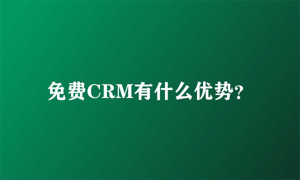 免费CRM有什么优势？