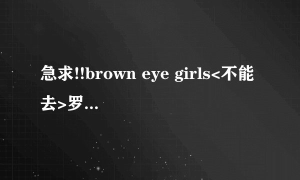 急求!!brown eye girls<不能去>罗马音歌词。（'Sound G'专辑里的歌）