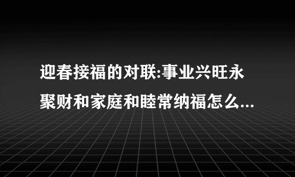 迎春接福的对联:事业兴旺永聚财和家庭和睦常纳福怎么分左右？