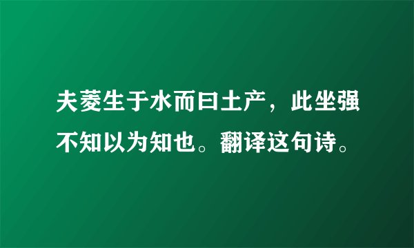 夫菱生于水而曰土产，此坐强不知以为知也。翻译这句诗。