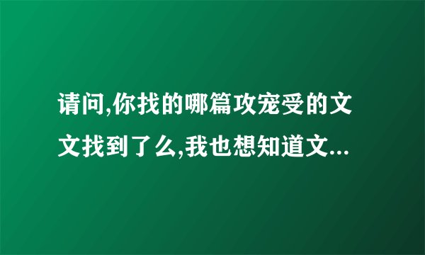 请问,你找的哪篇攻宠受的文文找到了么,我也想知道文的名字..