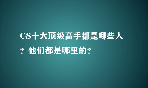 CS十大顶级高手都是哪些人？他们都是哪里的？