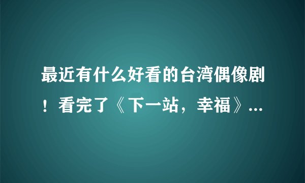 最近有什么好看的台湾偶像剧！看完了《下一站，幸福》后边再还有什么值得推荐的啊，非常感谢啊