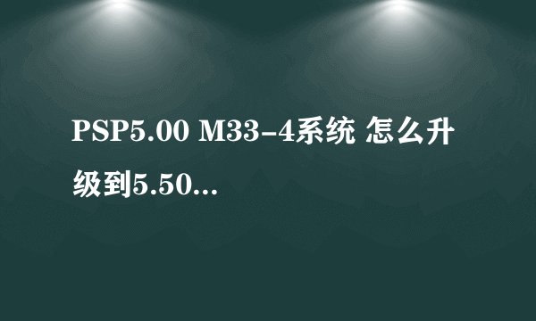 PSP5.00 M33-4系统 怎么升级到5.50普4 我的机子是1000.店里人说俺的芯片被换了- -。。 要的是升级过程。