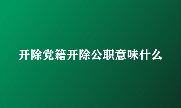 开除党籍开除公职意味什么