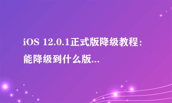 iOS 12.0.1正式版降级教程：能降级到什么版本？如何操作？