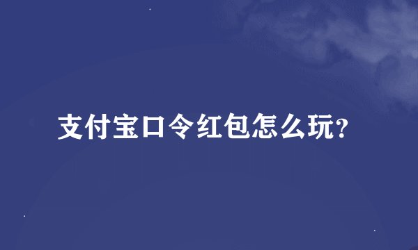支付宝口令红包怎么玩？
