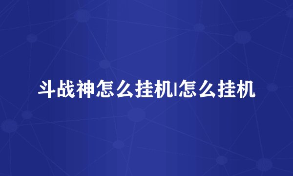 斗战神怎么挂机|怎么挂机