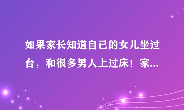 如果家长知道自己的女儿坐过台，和很多男人上过床！家人会怎么样？女儿会有什么样的后果？