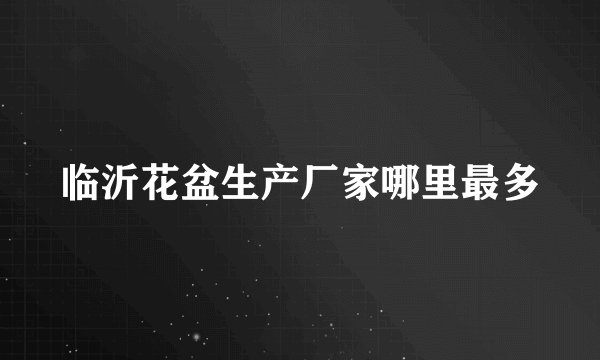 临沂花盆生产厂家哪里最多