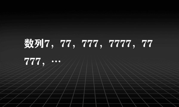 数列7，77，777，7777，77777，…