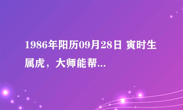 1986年阳历09月28日 寅时生 属虎，大师能帮我算算我的命运吗？