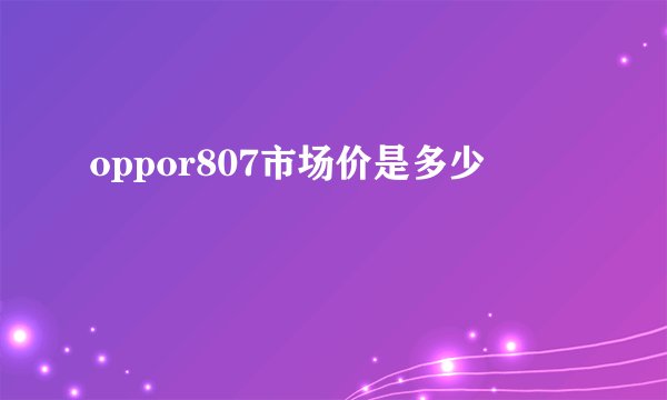 oppor807市场价是多少