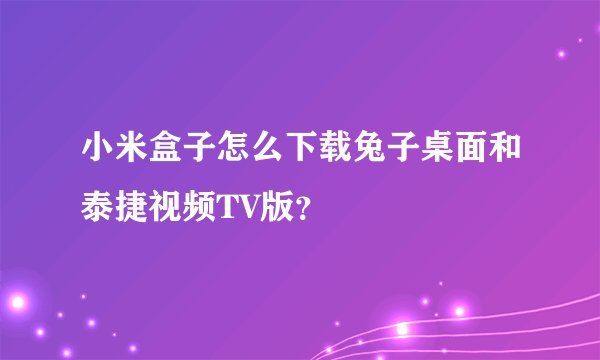 小米盒子怎么下载兔子桌面和泰捷视频TV版？