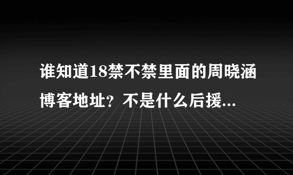 谁知道18禁不禁里面的周晓涵博客地址？不是什么后援团和网友搞的，是她自己写的