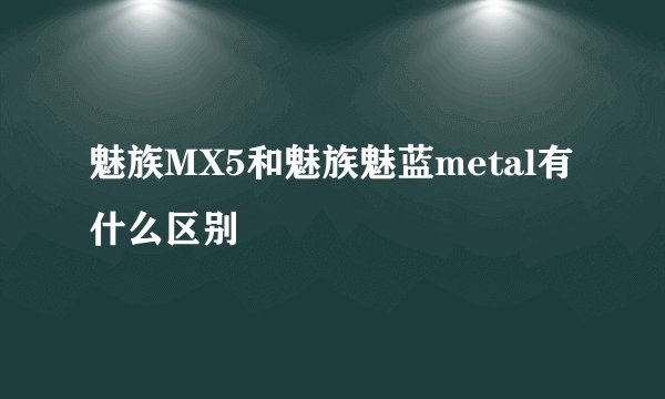魅族MX5和魅族魅蓝metal有什么区别