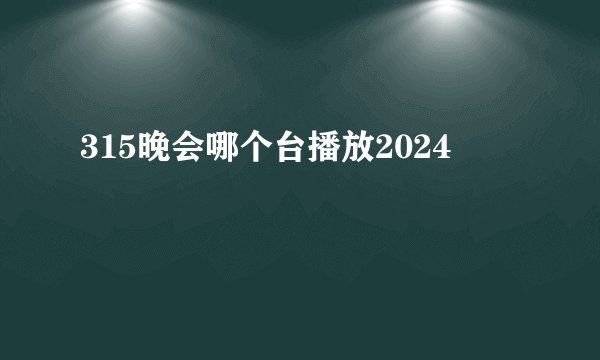 315晚会哪个台播放2024