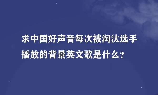 求中国好声音每次被淘汰选手播放的背景英文歌是什么？