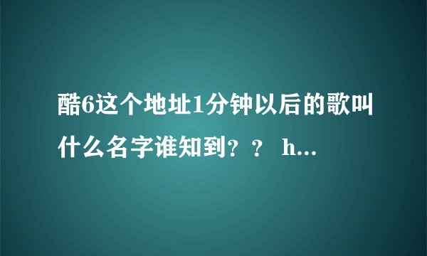 酷6这个地址1分钟以后的歌叫什么名字谁知到？？ http://v.ku6.com/show/t-O5K4US6QmDb77q.html