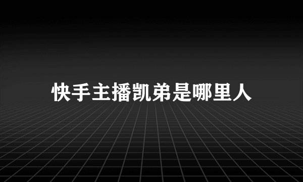 快手主播凯弟是哪里人