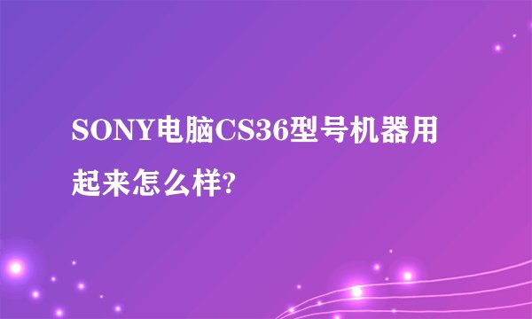 SONY电脑CS36型号机器用起来怎么样?