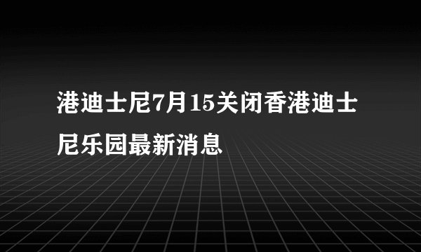 港迪士尼7月15关闭香港迪士尼乐园最新消息