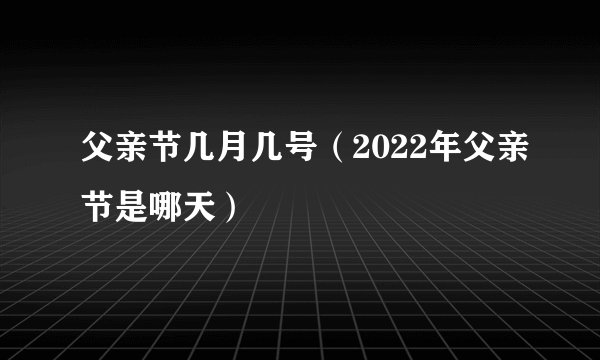 父亲节几月几号（2022年父亲节是哪天）
