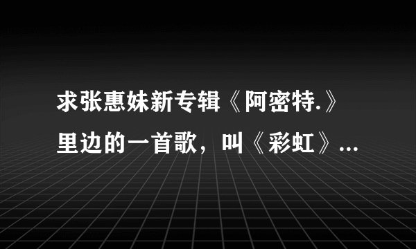 求张惠妹新专辑《阿密特.》里边的一首歌，叫《彩虹》这首歌的歌词