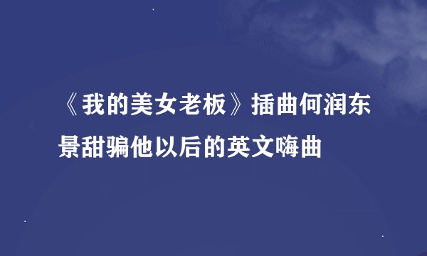 《我的美女老板》插曲何润东景甜骗他以后的英文嗨曲