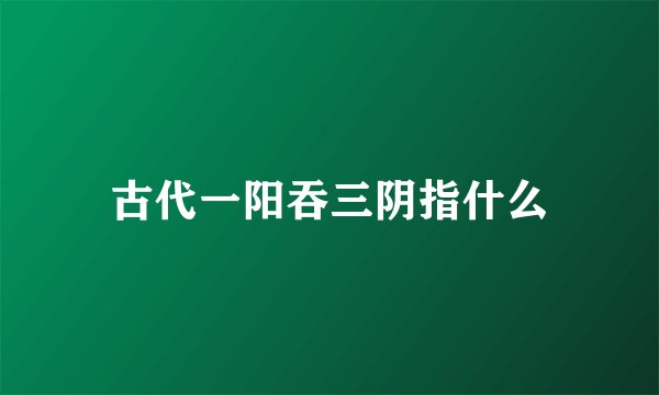 古代一阳吞三阴指什么