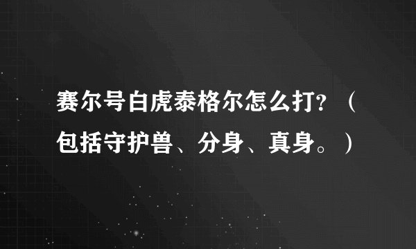 赛尔号白虎泰格尔怎么打？（包括守护兽、分身、真身。）