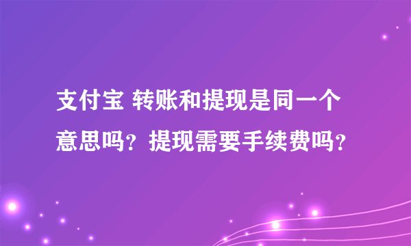 支付宝 转账和提现是同一个意思吗？提现需要手续费吗？