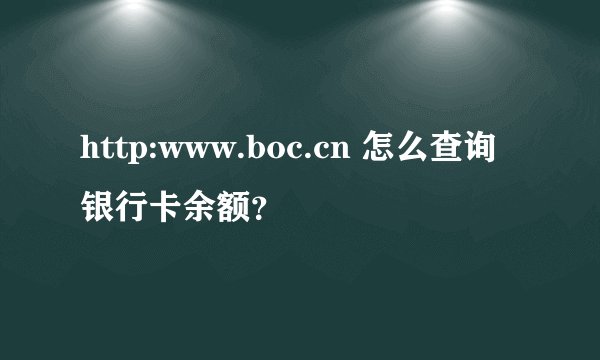 http:www.boc.cn 怎么查询银行卡余额？