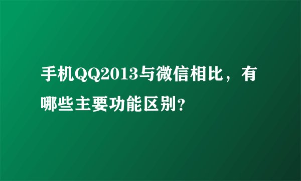 手机QQ2013与微信相比，有哪些主要功能区别？