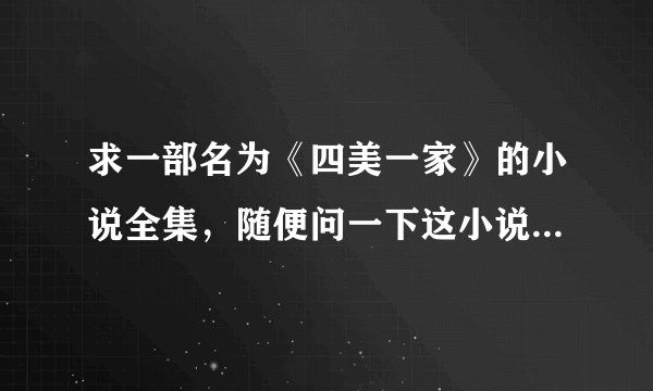 求一部名为《四美一家》的小说全集，随便问一下这小说出完了吗？