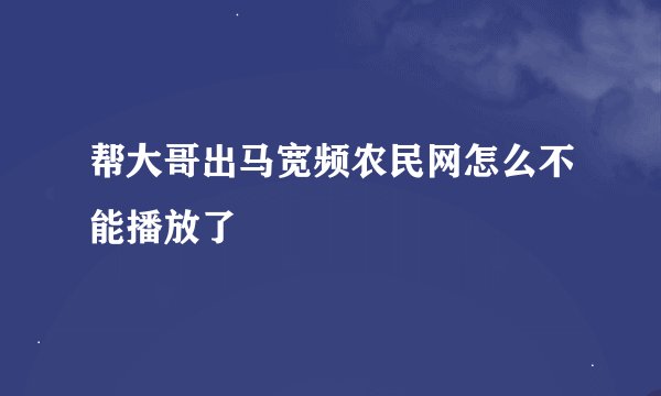 帮大哥出马宽频农民网怎么不能播放了
