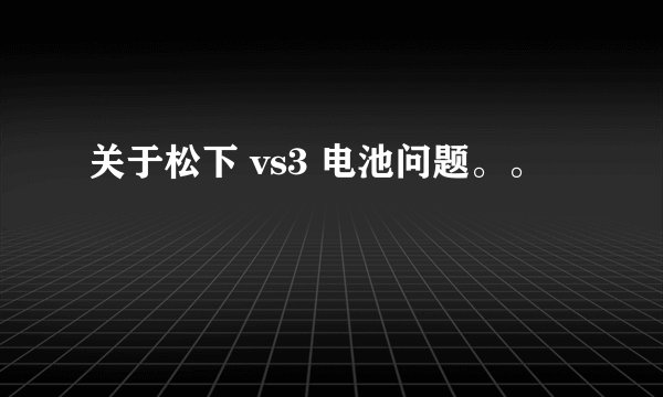 关于松下 vs3 电池问题。。